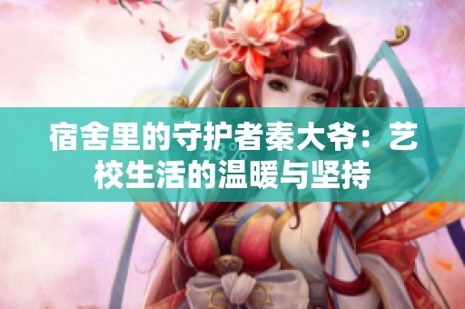 宿舍里的守护者秦大爷：艺校生活的温暖与坚持