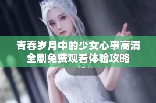 青春岁月中的少女心事高清全剧免费观看体验攻略