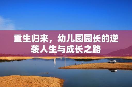 重生归来，幼儿园园长的逆袭人生与成长之路