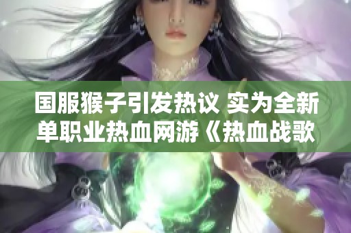 国服猴子引发热议 实为全新单职业热血网游《热血战歌之创》上线