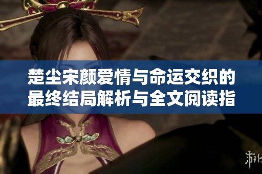 楚尘宋颜爱情与命运交织的最终结局解析与全文阅读指导
