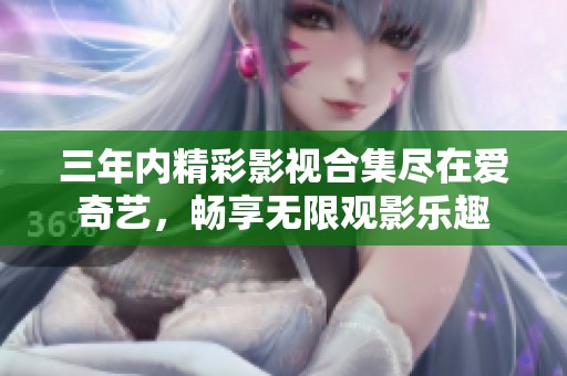 三年内精彩影视合集尽在爱奇艺，畅享无限观影乐趣