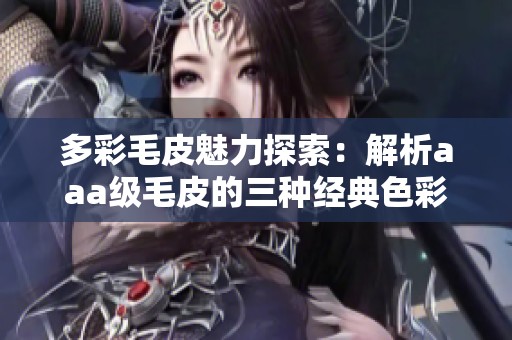 多彩毛皮魅力探索：解析aaa级毛皮的三种经典色彩