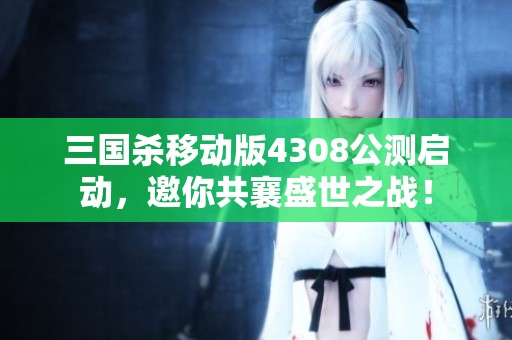 三国杀移动版4308公测启动，邀你共襄盛世之战！