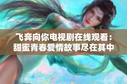 飞奔向你电视剧在线观看：甜蜜青春爱情故事尽在其中