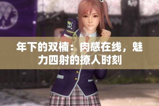 年下的双楠：肉感在线，魅力四射的撩人时刻