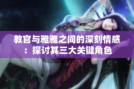 教官与雅雅之间的深刻情感：探讨其三大关键角色