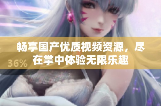 畅享国产优质视频资源，尽在掌中体验无限乐趣