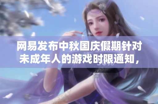 网易发布中秋国庆假期针对未成年人的游戏时限通知，每日限制为一小时