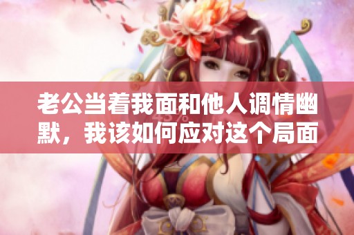 老公当着我面和他人调情幽默，我该如何应对这个局面