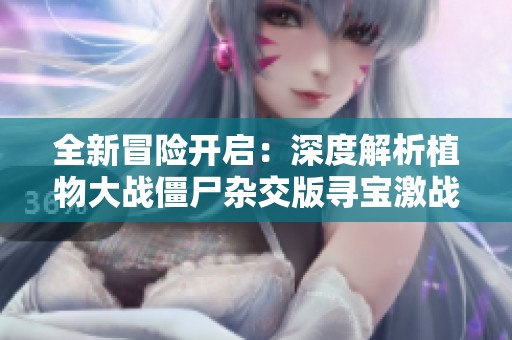 全新冒险开启：深度解析植物大战僵尸杂交版寻宝激战玩法