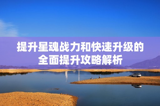 提升星魂战力和快速升级的全面提升攻略解析