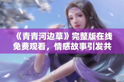 《青青河边草》完整版在线免费观看，情感故事引发共鸣