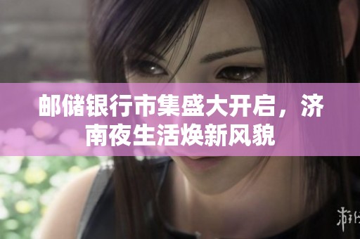 邮储银行市集盛大开启，济南夜生活焕新风貌