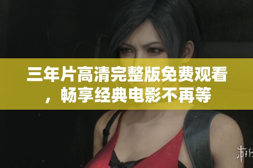 三年片高清完整版免费观看，畅享经典电影不再等