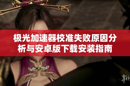 极光加速器校准失败原因分析与安卓版下载安装指南