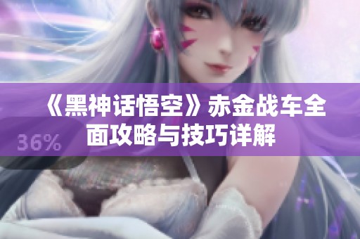 《黑神话悟空》赤金战车全面攻略与技巧详解
