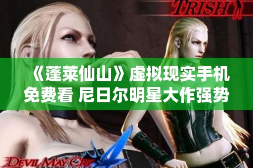 《蓬莱仙山》虚拟现实手机免费看 尼日尔明星大作强势来袭