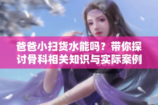 爸爸小扫货水能吗？带你探讨骨科相关知识与实际案例