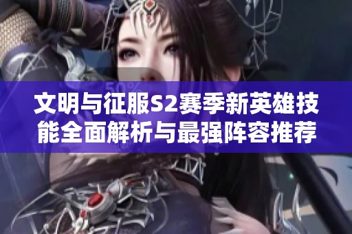 文明与征服S2赛季新英雄技能全面解析与最强阵容推荐