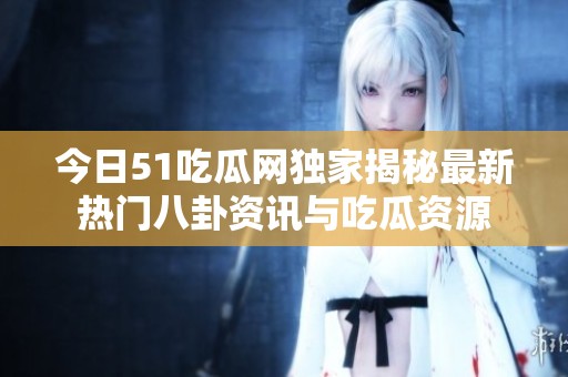 今日51吃瓜网独家揭秘最新热门八卦资讯与吃瓜资源