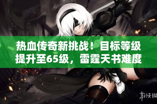 热血传奇新挑战！目标等级提升至65级，雷霆天书难度解析