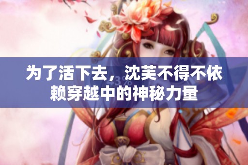 为了活下去，沈芙不得不依赖穿越中的神秘力量