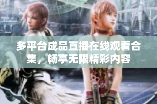 多平台成品直播在线观看合集，畅享无限精彩内容