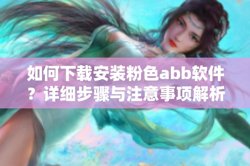 如何下载安装粉色abb软件？详细步骤与注意事项解析