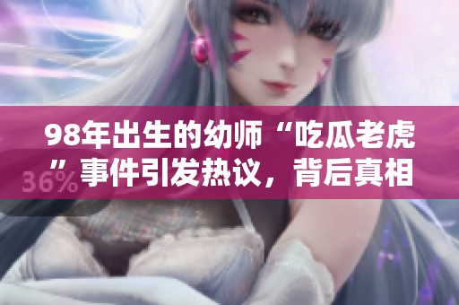 98年出生的幼师“吃瓜老虎”事件引发热议，背后真相揭晓！
