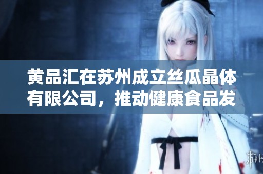 黄品汇在苏州成立丝瓜晶体有限公司，推动健康食品发展