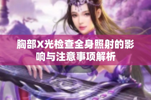 胸部X光检查全身照射的影响与注意事项解析