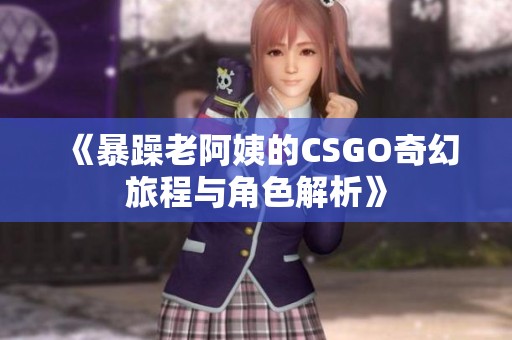 《暴躁老阿姨的CSGO奇幻旅程与角色解析》