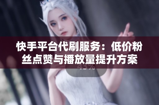 快手平台代刷服务：低价粉丝点赞与播放量提升方案