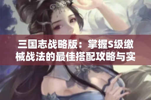 三国志战略版：掌握S级缴械战法的最佳搭配攻略与实战技巧