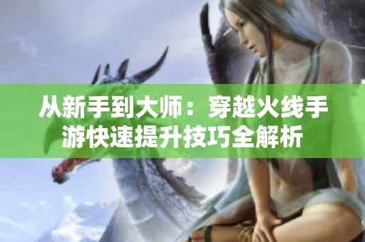 从新手到大师：穿越火线手游快速提升技巧全解析
