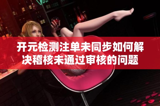 开元检测注单未同步如何解决稽核未通过审核的问题