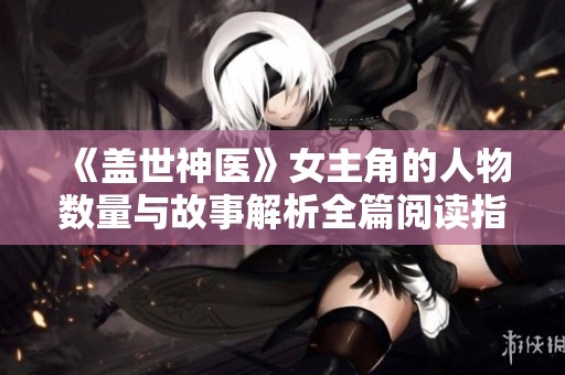 《盖世神医》女主角的人物数量与故事解析全篇阅读指南