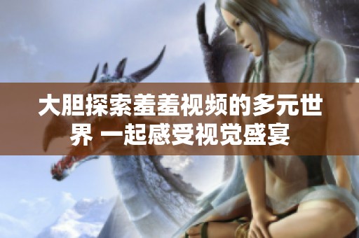 大胆探索羞羞视频的多元世界 一起感受视觉盛宴