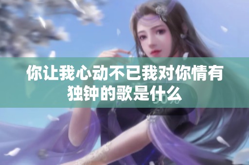 你让我心动不已我对你情有独钟的歌是什么