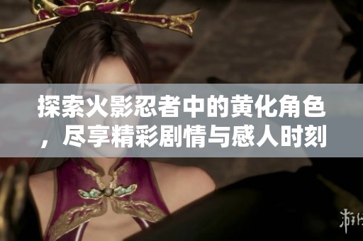 探索火影忍者中的黄化角色，尽享精彩剧情与感人时刻