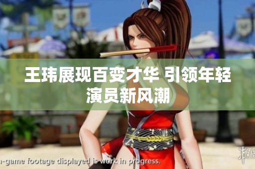 王玮展现百变才华 引领年轻演员新风潮