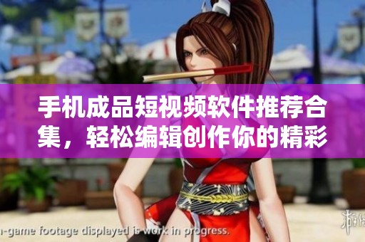 手机成品短视频软件推荐合集，轻松编辑创作你的精彩瞬间