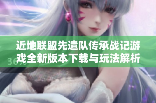 近地联盟先遣队传承战记游戏全新版本下载与玩法解析
