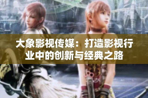 大象影视传媒：打造影视行业中的创新与经典之路