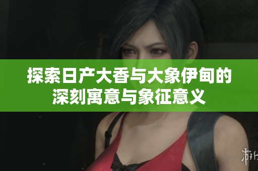 探索日产大香与大象伊甸的深刻寓意与象征意义