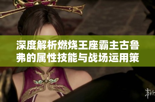 深度解析燃烧王座霸主古鲁弗的属性技能与战场运用策略