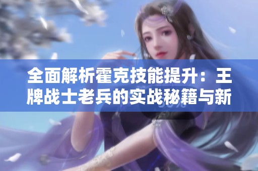 全面解析霍克技能提升：王牌战士老兵的实战秘籍与新手快速入门技巧
