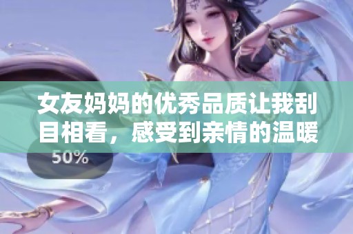 女友妈妈的优秀品质让我刮目相看，感受到亲情的温暖