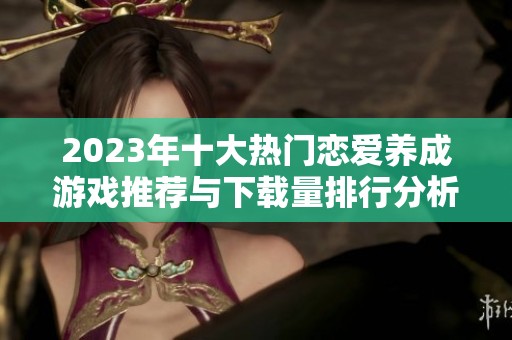 2023年十大热门恋爱养成游戏推荐与下载量排行分析